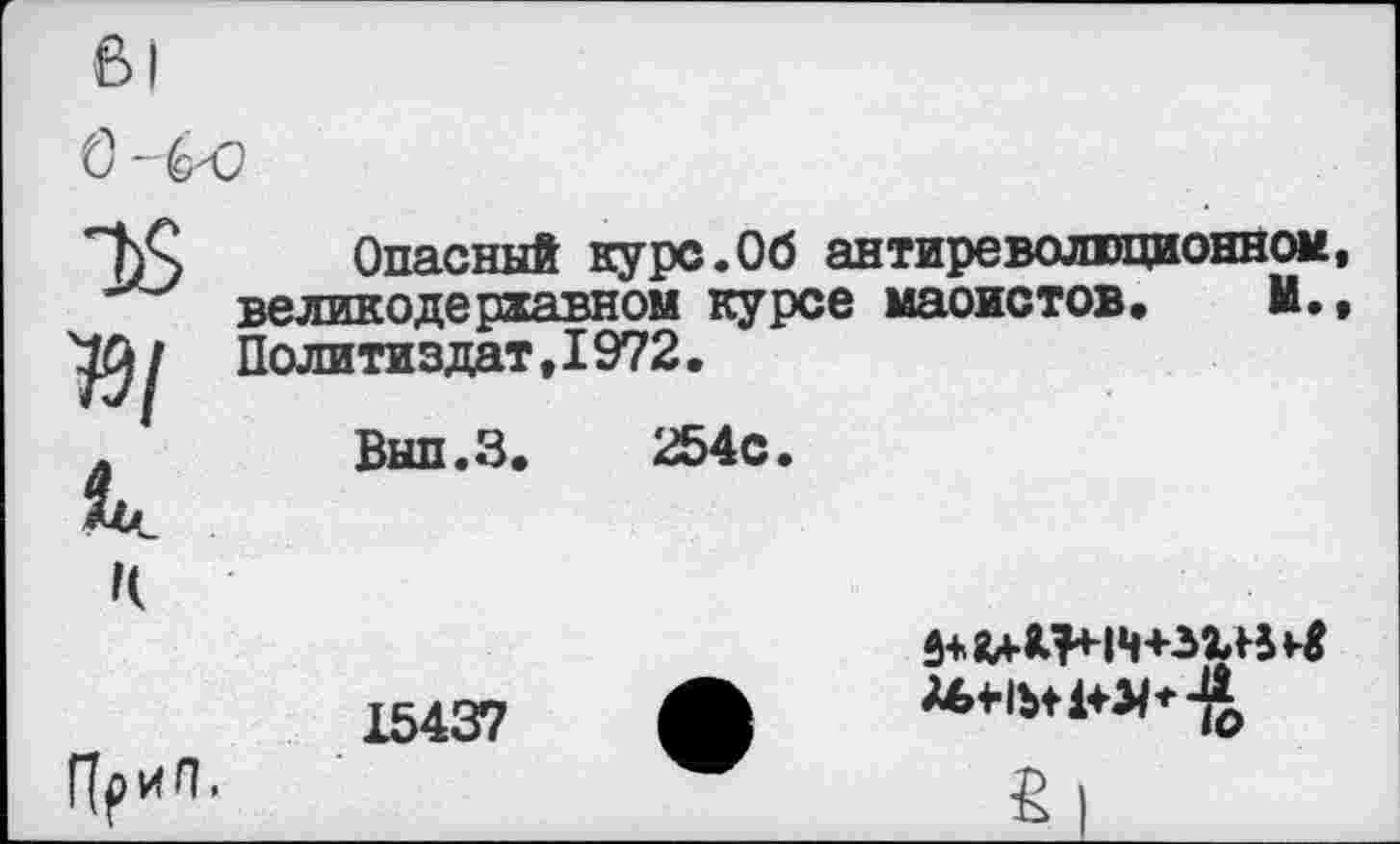 ﻿79/
Опасный курс.Об антиреволюционном, великодержавном курсе маоистов. М., Политиздат,I972.
Вып.З. 254с.
ПриП.
15437
£|